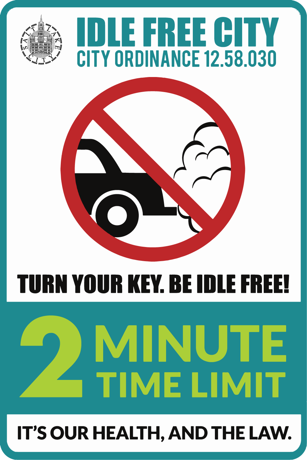 Image of Idle Free sign. The teal bordered sign says "Idle Free City City Ordinance 12.58.030" at the top with a Salt Lake City logo at left. In the middle of the sign is a graphic of an idling car that is enclosed by a red circle with a slash through the middle. Black text at the bottom reads "Turn your key. be idle free!" Under that, in a teal banner and lime green text reads "2 Minute Time Limit" and finally, in black text on white at the bottom "It's Our Health, and the Law."